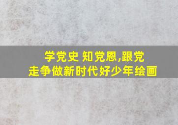 学党史 知党恩,跟党走争做新时代好少年绘画